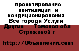 проектирование вентиляции  и кондиционирования - Все города Услуги » Другие   . Томская обл.,Стрежевой г.